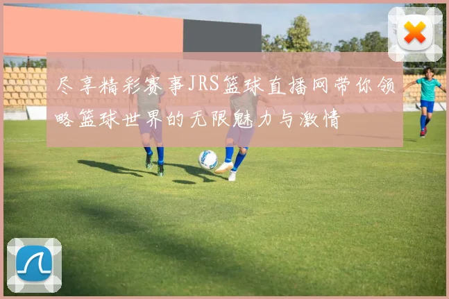尽享精彩赛事JRS篮球直播网带你领略篮球世界的无限魅力与激情