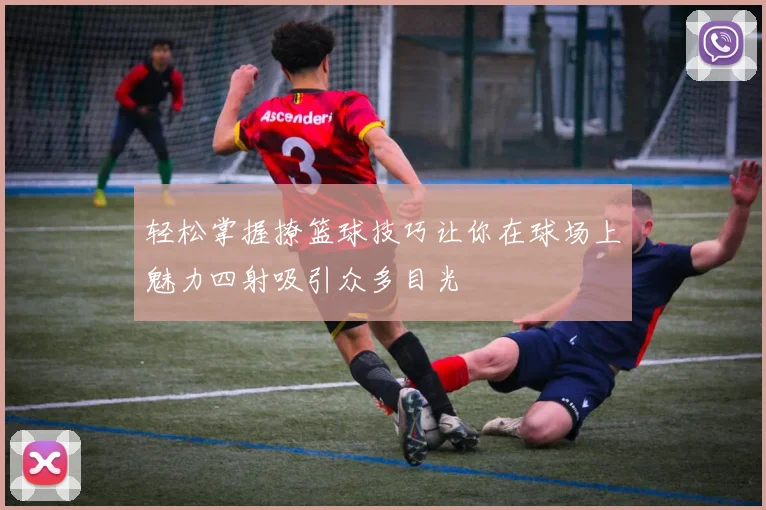 轻松掌握撩篮球技巧让你在球场上魅力四射吸引众多目光