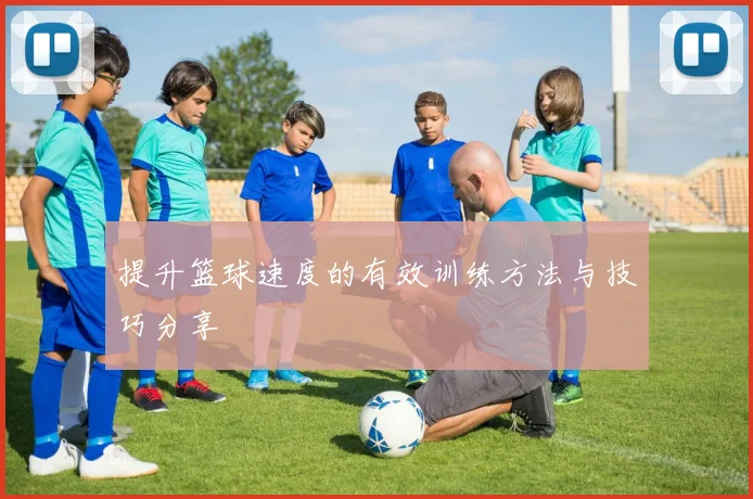 提升篮球速度的有效训练方法与技巧分享