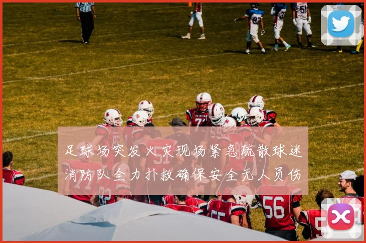 足球场突发火灾现场紧急疏散球迷消防队全力扑救确保安全无人员伤亡