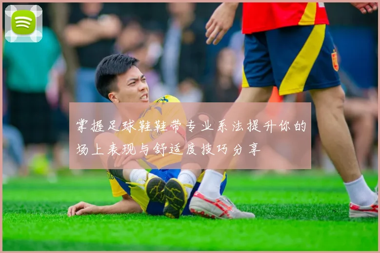 掌握足球鞋鞋带专业系法提升你的场上表现与舒适度技巧分享