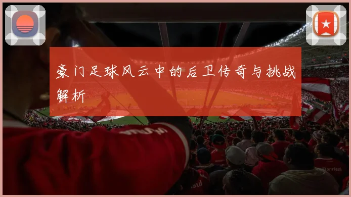 豪门足球风云中的后卫传奇与挑战解析