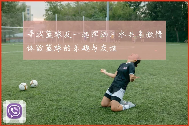 寻找篮球友一起挥洒汗水共享激情体验篮球的乐趣与友谊