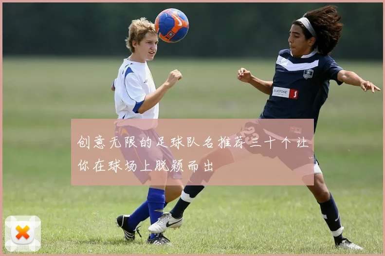 创意无限的足球队名推荐三十个让你在球场上脱颖而出