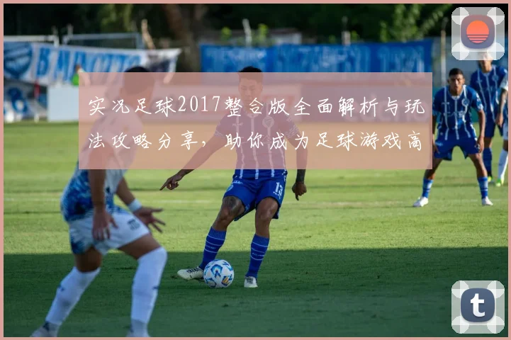 实况足球2017整合版全面解析与玩法攻略分享，助你成为足球游戏高手