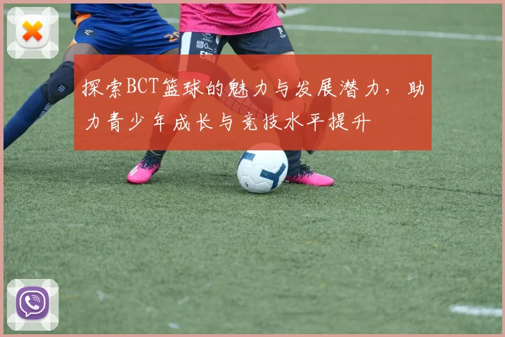探索BCT篮球的魅力与发展潜力，助力青少年成长与竞技水平提升