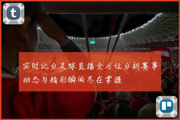 实时比分足球直播全方位分析赛事动态与精彩瞬间尽在掌握