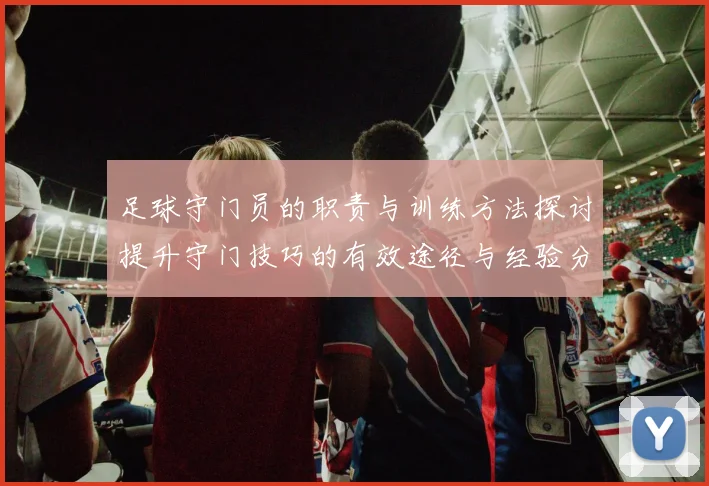 足球守门员的职责与训练方法探讨提升守门技巧的有效途径与经验分享