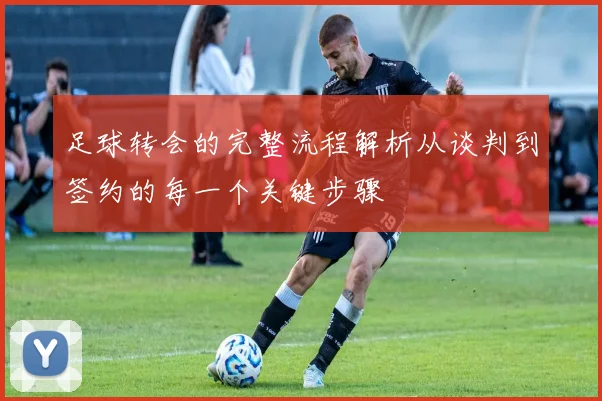 足球转会的完整流程解析从谈判到签约的每一个关键步骤