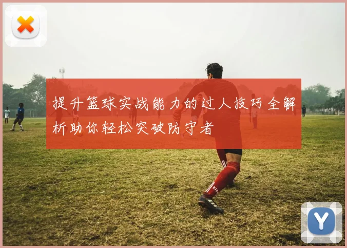 提升篮球实战能力的过人技巧全解析助你轻松突破防守者