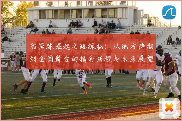 陇篮球崛起之路探秘：从地方热潮到全国舞台的精彩历程与未来展望