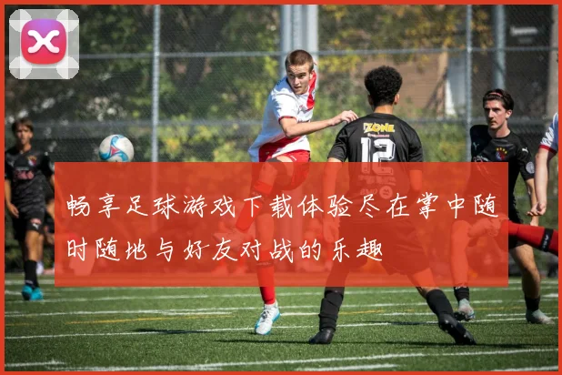 畅享足球游戏下载体验尽在掌中随时随地与好友对战的乐趣