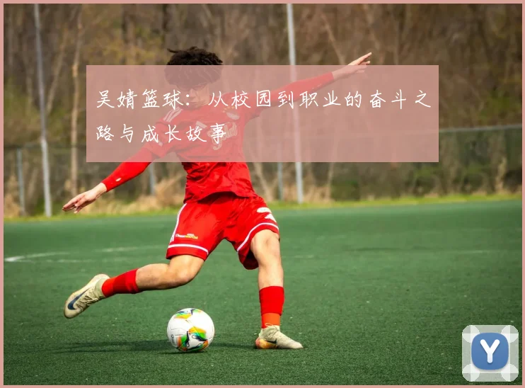 吴婧篮球：从校园到职业的奋斗之路与成长故事