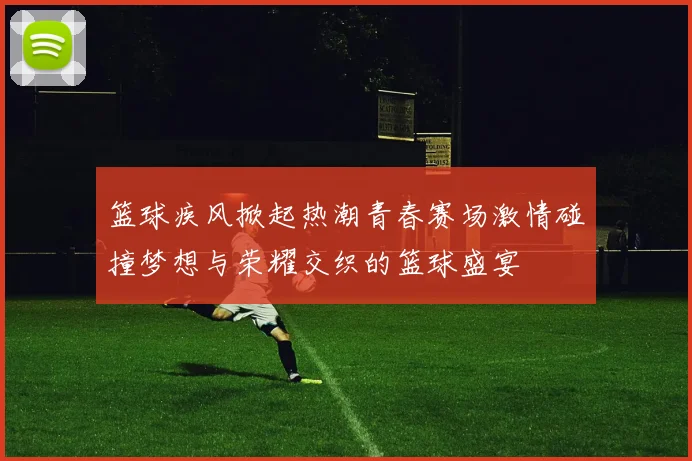 篮球疾风掀起热潮青春赛场激情碰撞梦想与荣耀交织的篮球盛宴