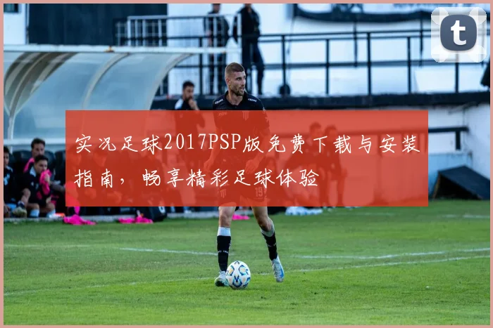 实况足球2017PSP版免费下载与安装指南，畅享精彩足球体验